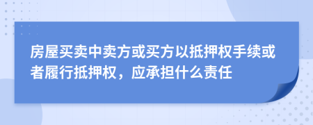 房屋買賣中賣方或買方以抵押權手續(xù)或者履行抵押權，應承擔什么責任