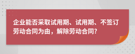 企業(yè)能否采取試用期、試用期、不簽訂勞動合同為由，解除勞動合同?
