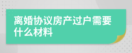 離婚協(xié)議房產(chǎn)過戶需要什么材料