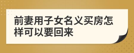 前妻用子女名義買房怎樣可以要回來