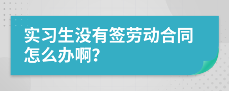 實(shí)習(xí)生沒(méi)有簽勞動(dòng)合同怎么辦??？