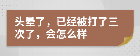頭暈了，已經(jīng)被打了三次了，會(huì)怎么樣