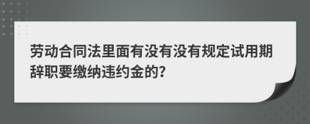 勞動(dòng)合同法里面有沒有沒有規(guī)定試用期辭職要繳納違約金的？