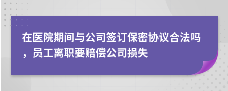 在醫(yī)院期間與公司簽訂保密協(xié)議合法嗎，員工離職要賠償公司損失