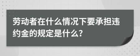 勞動(dòng)者在什么情況下要承擔(dān)違約金的規(guī)定是什么？