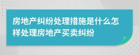 房地產(chǎn)糾紛處理措施是什么怎樣處理房地產(chǎn)買賣糾紛