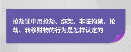 搶劫罪中用搶劫、綁架、非法拘禁、搶劫、轉(zhuǎn)移財物的行為是怎樣認定的