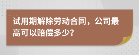 試用期解除勞動合同，公司最高可以賠償多少？