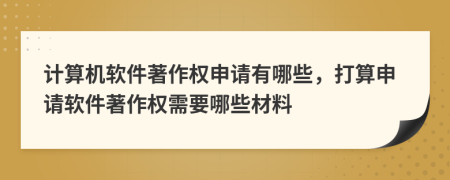 計(jì)算機(jī)軟件著作權(quán)申請(qǐng)有哪些，打算申請(qǐng)軟件著作權(quán)需要哪些材料