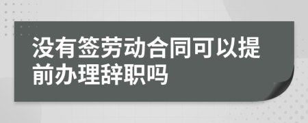沒有簽勞動合同可以提前辦理辭職嗎