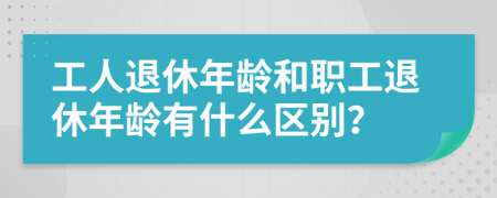 工人退休年齡和職工退休年齡有什么區(qū)別？