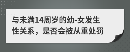 與未滿14周歲的幼-女發(fā)生性關(guān)系，是否會(huì)被從重處罰