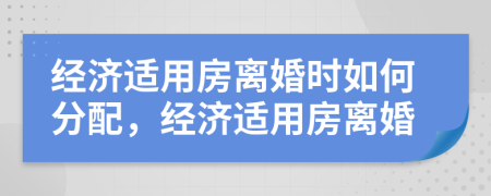 經(jīng)濟(jì)適用房離婚時(shí)如何分配，經(jīng)濟(jì)適用房離婚