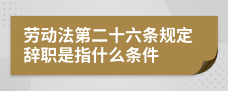 勞動法第二十六條規(guī)定辭職是指什么條件