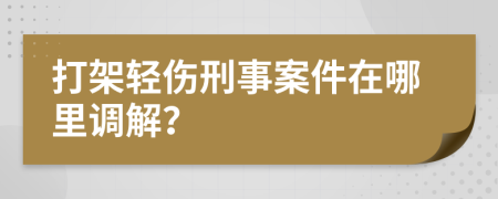 打架輕傷刑事案件在哪里調(diào)解？