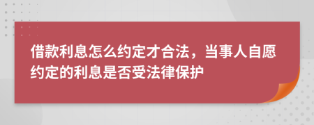 借款利息怎么約定才合法，當(dāng)事人自愿約定的利息是否受法律保護(hù)