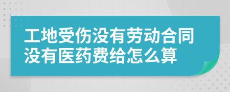 工地受傷沒有勞動合同沒有醫(yī)藥費給怎么算