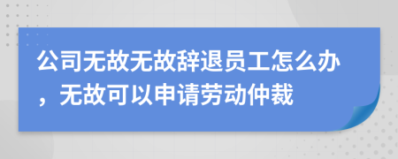 公司無故無故辭退員工怎么辦，無故可以申請勞動(dòng)仲裁