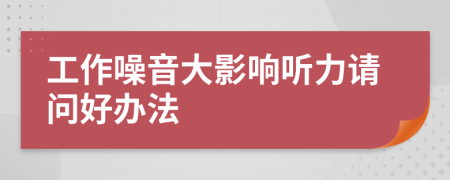 工作噪音大影響聽力請問好辦法