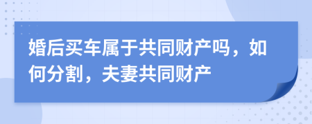 婚后買車屬于共同財(cái)產(chǎn)嗎，如何分割，夫妻共同財(cái)產(chǎn)