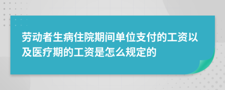 勞動者生病住院期間單位支付的工資以及醫(yī)療期的工資是怎么規(guī)定的