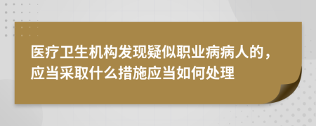 醫(yī)療衛(wèi)生機(jī)構(gòu)發(fā)現(xiàn)疑似職業(yè)病病人的，應(yīng)當(dāng)采取什么措施應(yīng)當(dāng)如何處理