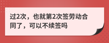 過(guò)2次，也就第2次簽勞動(dòng)合同了，可以不續(xù)簽嗎