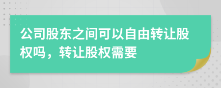 公司股東之間可以自由轉讓股權嗎，轉讓股權需要