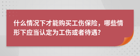 什么情況下才能購買工傷保險，哪些情形下應當認定為工傷或者待遇？