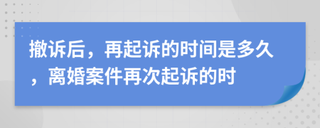 撤訴后，再起訴的時(shí)間是多久，離婚案件再次起訴的時(shí)