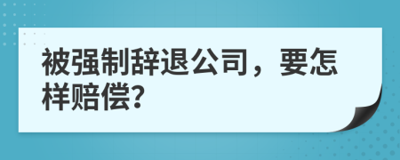 被強制辭退公司，要怎樣賠償？