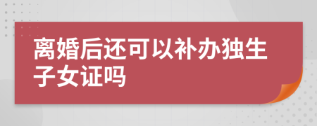 離婚后還可以補辦獨生子女證嗎