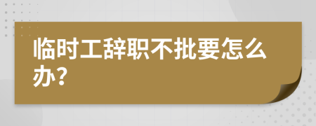 臨時(shí)工辭職不批要怎么辦？