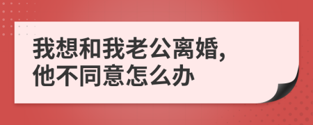 我想和我老公離婚, 他不同意怎么辦