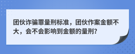 團(tuán)伙詐騙罪量刑標(biāo)準(zhǔn)，團(tuán)伙作案金額不大，會不會影響到金額的量刑？