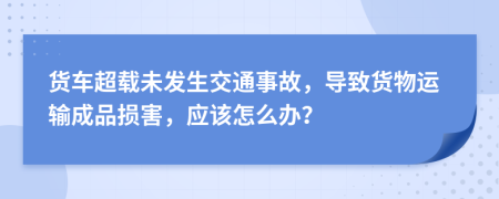 貨車超載未發(fā)生交通事故，導(dǎo)致貨物運(yùn)輸成品損害，應(yīng)該怎么辦？