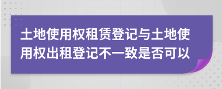 土地使用權(quán)租賃登記與土地使用權(quán)出租登記不一致是否可以