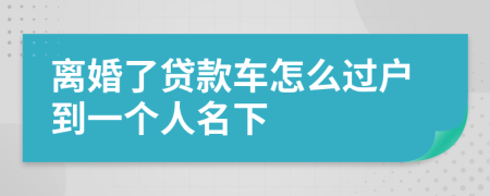 離婚了貸款車怎么過戶到一個人名下