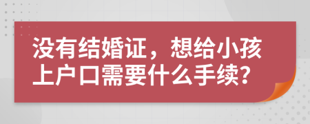 沒有結婚證，想給小孩上戶口需要什么手續(xù)？