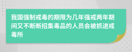 我國強制戒毒的期限為幾年強戒兩年期間又不斷斷招集毒品的人員會被抓進戒毒所