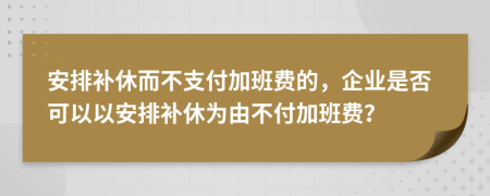 安排補休而不支付加班費的，企業(yè)是否可以以安排補休為由不付加班費？