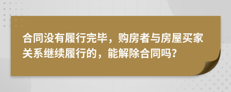 合同沒有履行完畢，購房者與房屋買家關(guān)系繼續(xù)履行的，能解除合同嗎？
