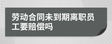 勞動合同未到期離職員工要賠償嗎