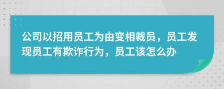 公司以招用員工為由變相裁員，員工發(fā)現(xiàn)員工有欺詐行為，員工該怎么辦