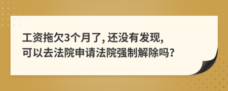 工資拖欠3個月了, 還沒有發(fā)現(xiàn), 可以去法院申請法院強制解除嗎？