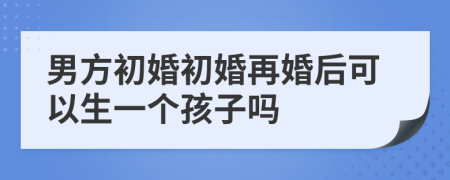 男方初婚初婚再婚后可以生一個孩子嗎
