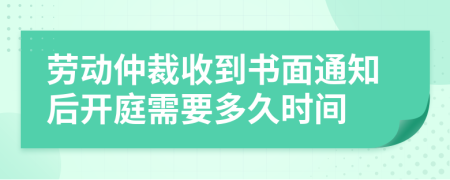 勞動(dòng)仲裁收到書面通知后開庭需要多久時(shí)間