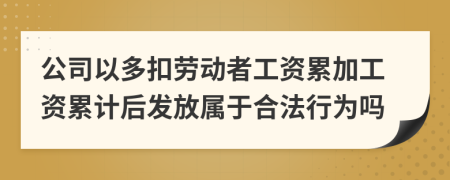 公司以多扣勞動者工資累加工資累計后發(fā)放屬于合法行為嗎