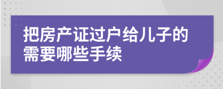 把房產(chǎn)證過(guò)戶給兒子的需要哪些手續(xù)