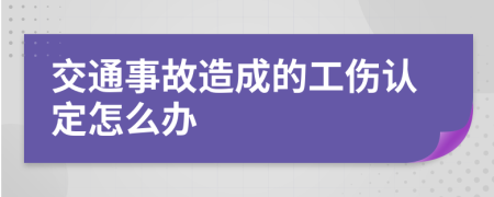 交通事故造成的工傷認(rèn)定怎么辦